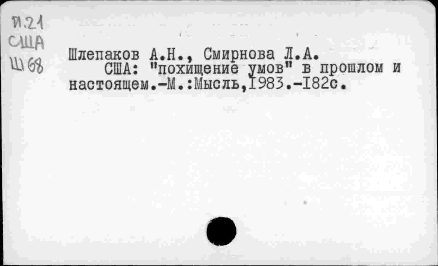 ﻿№4 СЛИЛ ад
Шлепаков А.Н., Смирнова Л.А.
США: "похищение умов" в прошлом и настоящем.-М.:Мысль,1983.-182с.